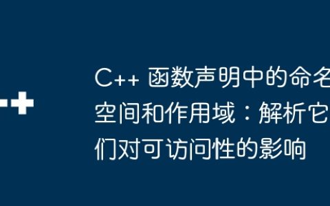 C++ 函数声明中的命名空间和作用域：解析它们对可访问性的影响