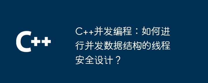C++并发编程:如何进行并发数据结构的线程安全设计?