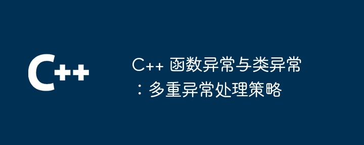 C++ 函数异常与类异常:多重异常处理策略
