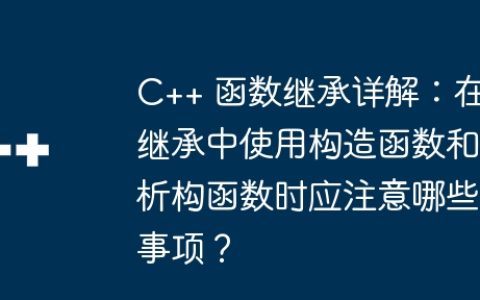C++ 函数继承详解：在继承中使用构造函数和析构函数时应注意哪些事项？