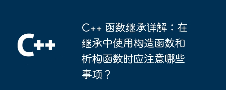 C++ 函数继承详解:在继承中使用构造函数和析构函数时应注意哪些事项?