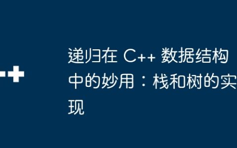 递归在 C++ 数据结构中的妙用：栈和树的实现