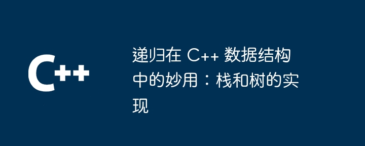 递归在 C++ 数据结构中的妙用:栈和树的实现