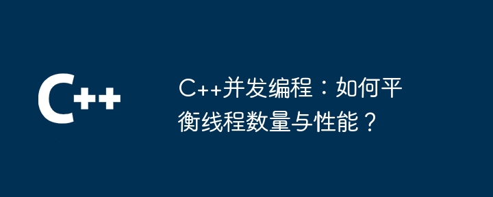 C++并发编程:如何平衡线程数量与性能?