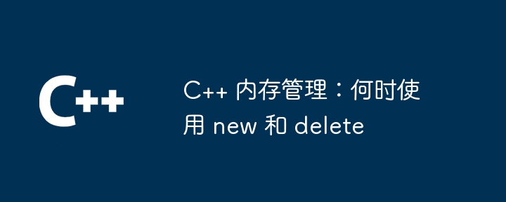 C++ 内存管理:何时使用 new 和 delete
