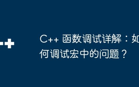 C++ 函数调试详解：如何调试宏中的问题？