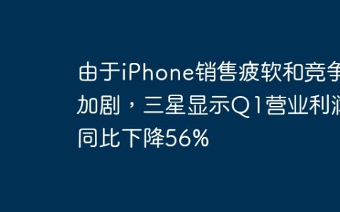 由于iPhone销售疲软和竞争加剧，三星显示Q1营业利润同比下降56%