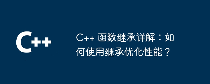 C++ 函数继承详解:如何使用继承优化性能?