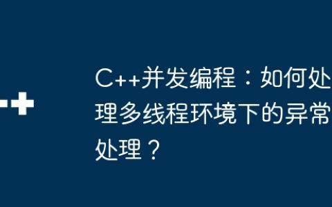 C++并发编程：如何处理多线程环境下的异常处理？