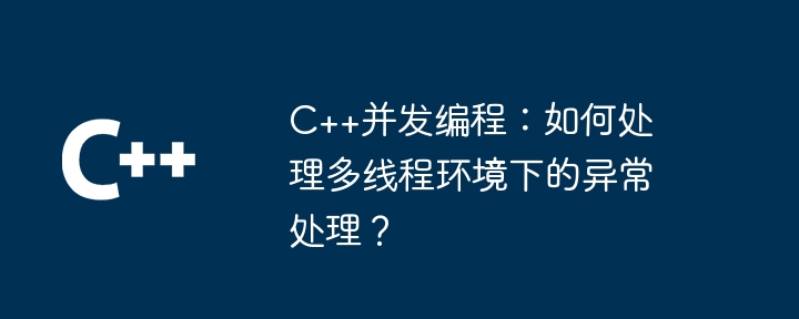 C++并发编程:如何处理多线程环境下的异常处理?