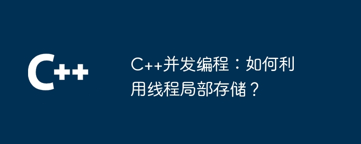 C++并发编程:如何利用线程局部存储?