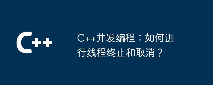 C++并发编程:如何进行线程终止和取消?