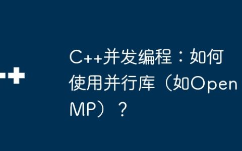 C++并发编程：如何使用并行库（如OpenMP）？