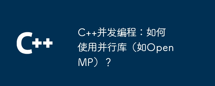 C++并发编程:如何使用并行库(如OpenMP)?