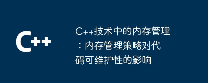 C++技术中的内存管理:内存管理策略对代码可维护性的影响