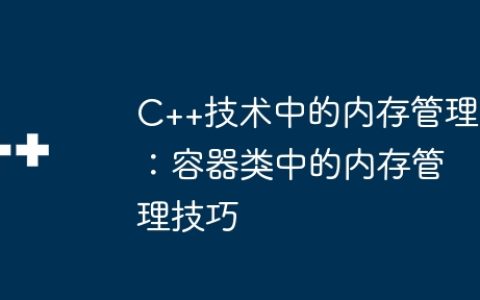 C++技术中的内存管理：容器类中的内存管理技巧