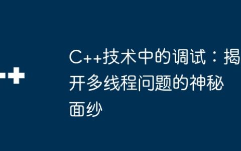 C++技术中的调试：揭开多线程问题的神秘面纱