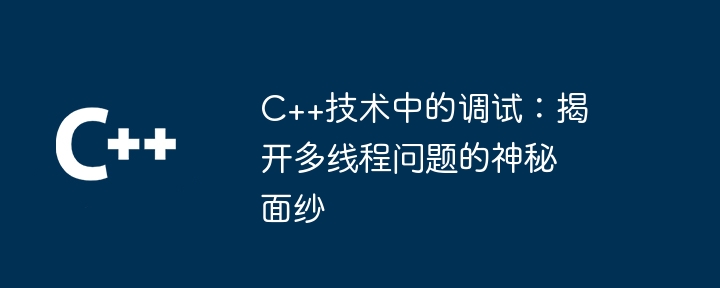 C++技术中的调试:揭开多线程问题的神秘面纱