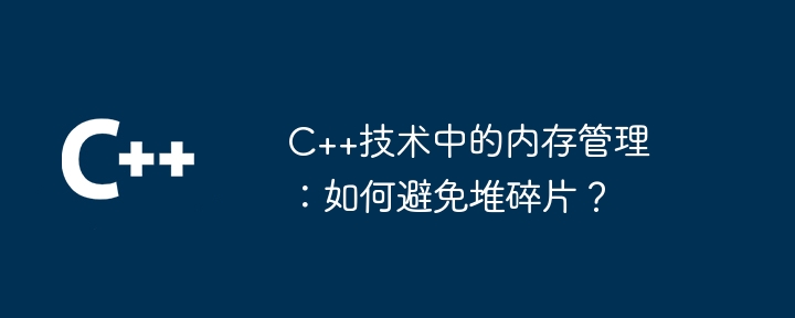 C++技术中的内存管理:如何避免堆碎片?