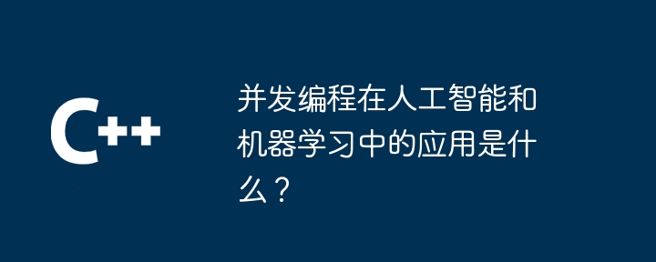 并发编程在人工智能和机器学习中的应用是什么?