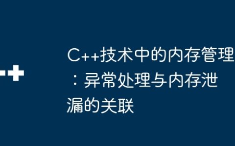 C++技术中的内存管理：异常处理与内存泄漏的关联