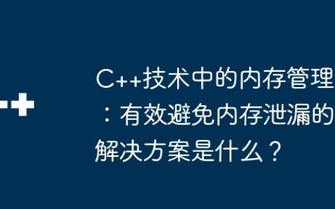 C++技术中的内存管理：有效避免内存泄漏的解决方案是什么？