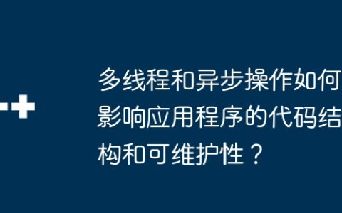 多线程和异步操作如何影响应用程序的代码结构和可维护性？