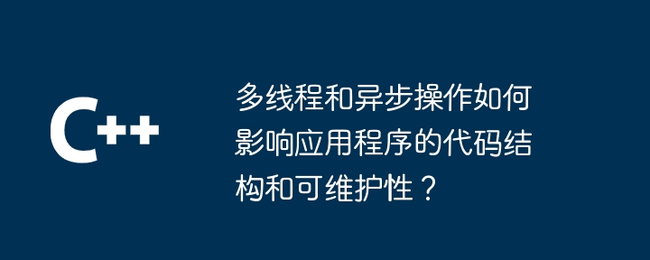 多线程和异步操作如何影响应用程序的代码结构和可维护性?