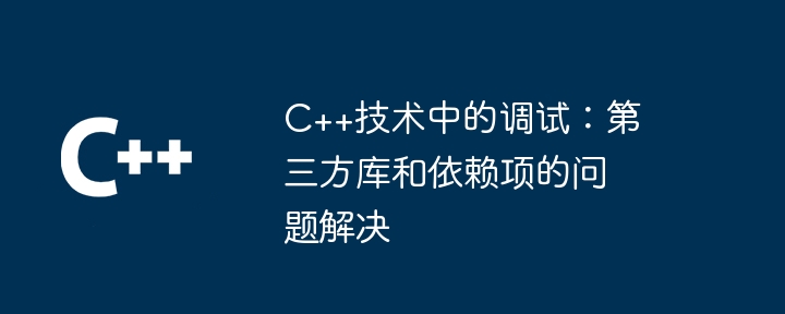 C++技术中的调试:第三方库和依赖项的问题解决
