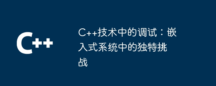 C++技术中的调试:嵌入式系统中的独特挑战