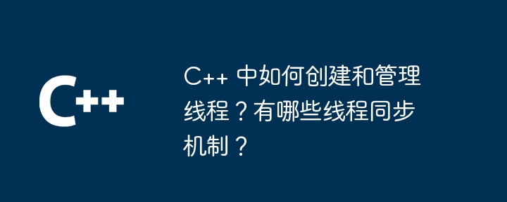 C++ 中如何创建和管理线程?有哪些线程同步机制?