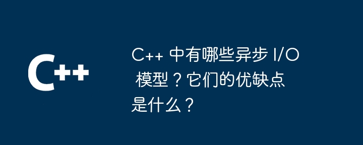 c++ 中有哪些异步 i/o 模型?它们的优缺点是什么?