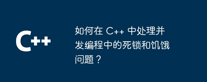 如何在 C++ 中处理并发编程中的死锁和饥饿问题?