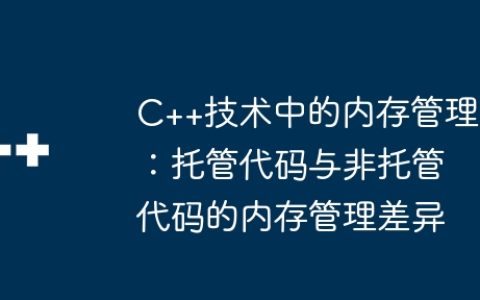 C++技术中的内存管理：托管代码与非托管代码的内存管理差异