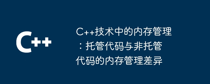 C++技术中的内存管理:托管代码与非托管代码的内存管理差异