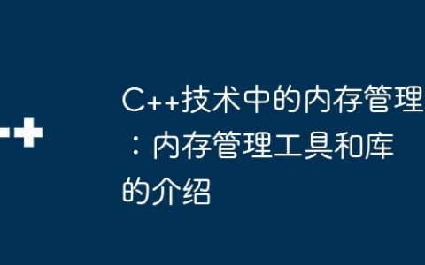 C++技术中的内存管理：内存管理工具和库的介绍