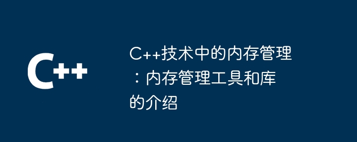 C++技术中的内存管理:内存管理工具和库的介绍