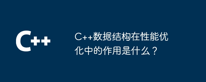 C++数据结构在性能优化中的作用是什么?