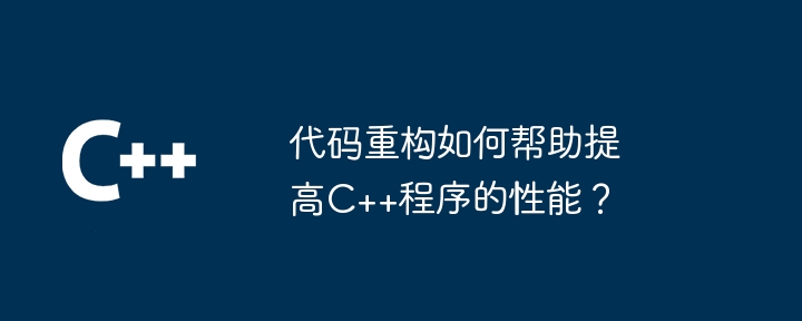 代码重构如何帮助提高C++程序的性能?
