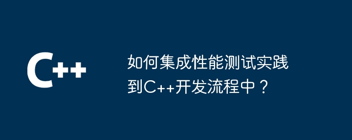 如何集成性能测试实践到C++开发流程中?