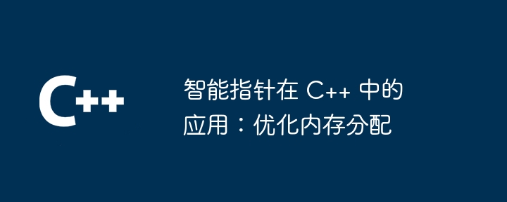 智能指针在 C++ 中的应用:优化内存分配