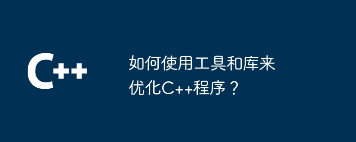 如何使用工具和库来优化C++程序?
