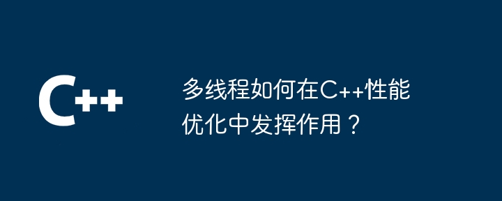 多线程如何在C++性能优化中发挥作用?