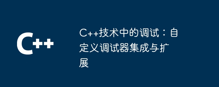C++技术中的调试:自定义调试器集成与扩展