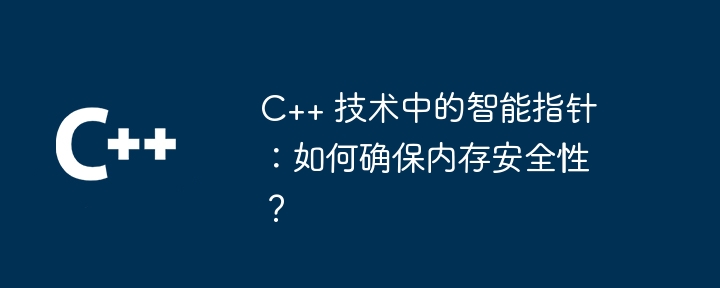 C++ 技术中的智能指针:如何确保内存安全性?