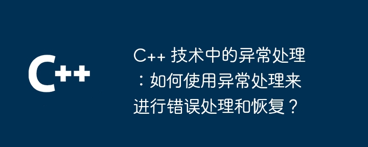 C++ 技术中的异常处理:如何使用异常处理来进行错误处理和恢复?