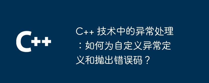 C++ 技术中的异常处理:如何为自定义异常定义和抛出错误码?