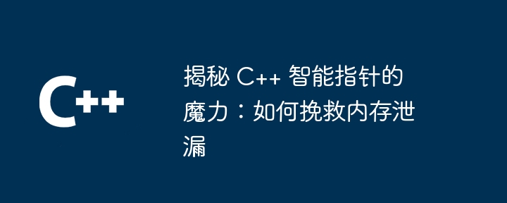 揭秘 C++ 智能指针的魔力:如何挽救内存泄漏