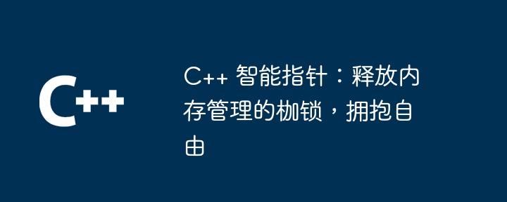 C++ 智能指针:释放内存管理的枷锁,拥抱自由