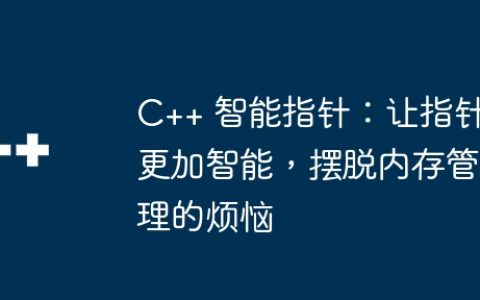 C++ 智能指针：让指针更加智能，摆脱内存管理的烦恼